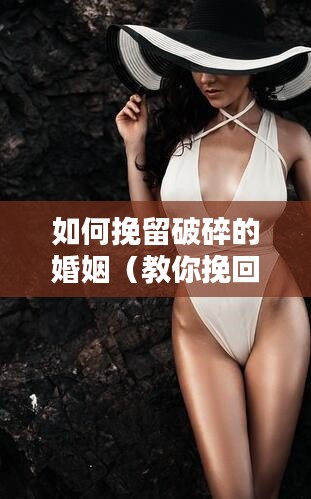 如何挽留破碎的婚姻（教你挽回婚姻的方法）