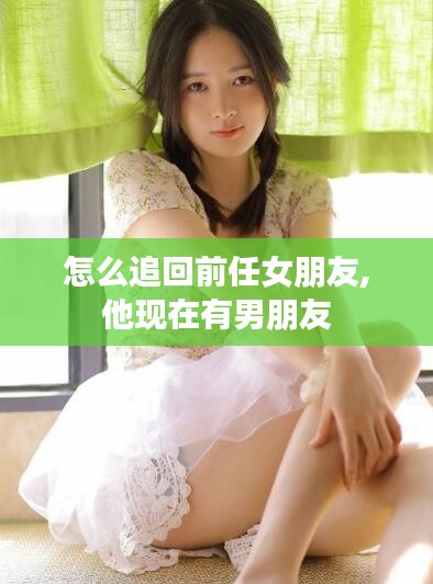 怎么追回前任女朋友,他现在有男朋友